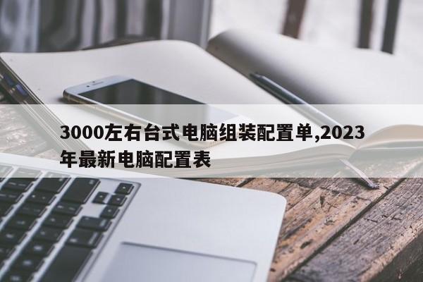 3000左右台式电脑组装配置单,2023年最新电脑配置表