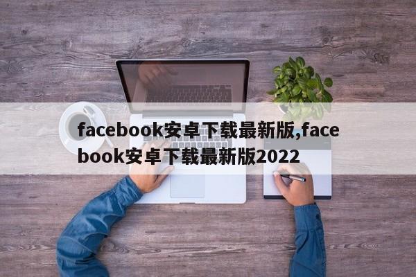 facebook安卓下载最新版,facebook安卓下载最新版2022