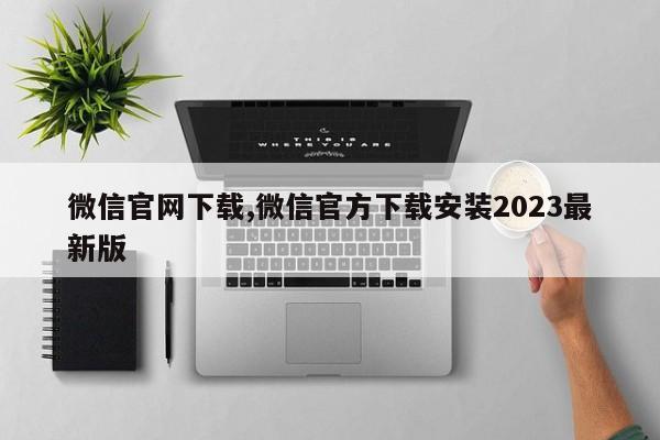 微信官网下载,微信官方下载安装2023最新版